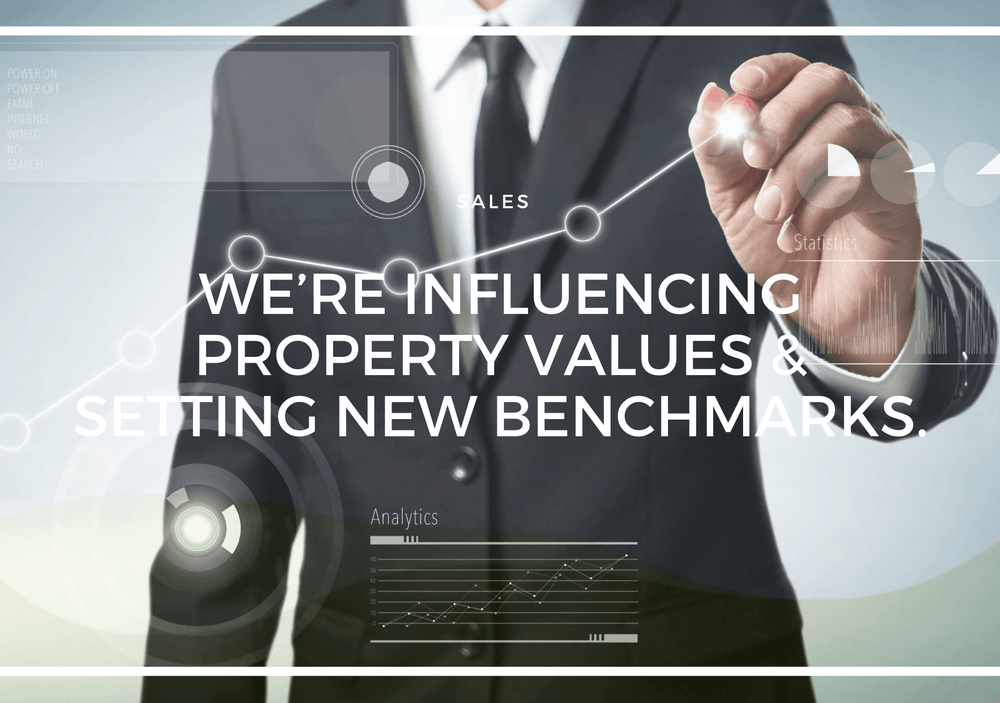 WE’RE INFLUENCING PROPERTY VALUES & SETTING NEW BENCHMARKS.
